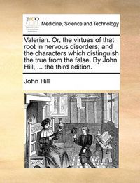 Cover image for Valerian. Or, the Virtues of That Root in Nervous Disorders; And the Characters Which Distinguish the True from the False. by John Hill, ... the Third Edition.