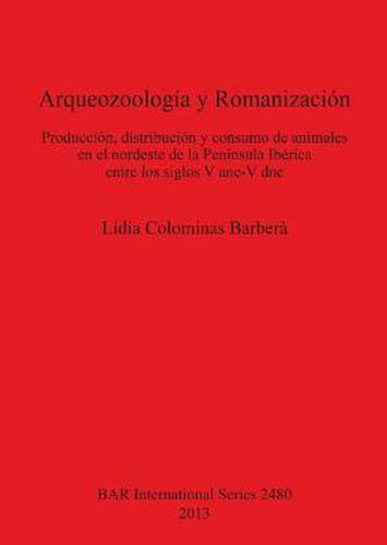 Cover image for Arqueozoologia  y Romanizacion: Produccion, distribucion y consumo de animales en el nordeste de la Peninsula Iberica entre los siglos V ane-V dne