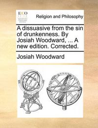 Cover image for A Dissuasive from the Sin of Drunkenness. by Josiah Woodward, ... a New Edition. Corrected.