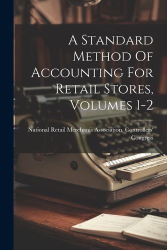 Cover image for A Standard Method Of Accounting For Retail Stores, Volumes 1-2