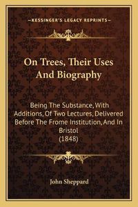 Cover image for On Trees, Their Uses and Biography: Being the Substance, with Additions, of Two Lectures, Delivered Before the Frome Institution, and in Bristol (1848)