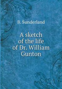 Cover image for A sketch of the life of Dr. William Gunton