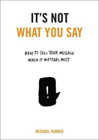 Cover image for It's Not What You Say: How to Sell Your Message When It Matters Most