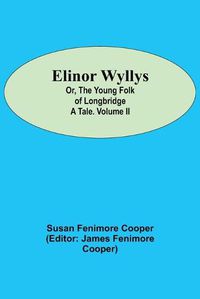 Cover image for Elinor Wyllys; Or, The Young Folk of Longbridge: A Tale. Volume II