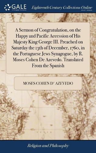 Cover image for A Sermon of Congratulation, on the Happy and Pacific Accession of His Majesty King George III. Preached on Saturday the 13th of December, 1760, in the Portuguese Jews Synagogue, by R. Moses Cohen De Azevedo. Translated From the Spanish