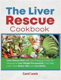 Cover image for The Liver Rescue Cookbook: Liver Rescue Diet with Life-changing Foods for Everyone to Lose Weight Permanently, Cure Fatty Liver, Have Better Skin and Live Better