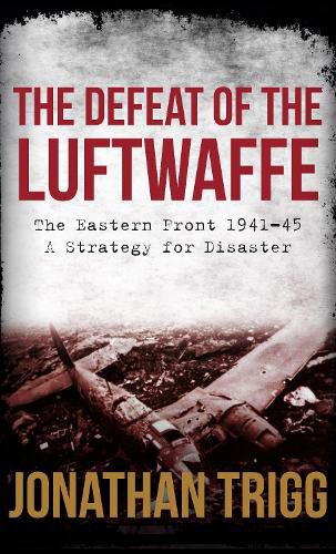 The Defeat of the Luftwaffe: The Eastern Front 1941-45, A Strategy for Disaster