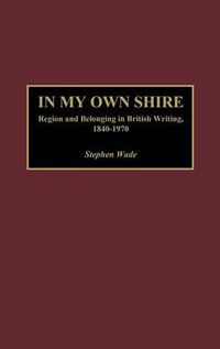 Cover image for In My Own Shire: Region and Belonging in British Writing, 1840-1970