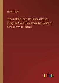 Cover image for Pearls of the Faith, Or, Islam's Rosary. Being the Ninety-Nine Beautiful Names of Allah (Asma-El Husna)