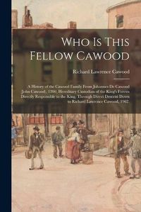 Cover image for Who is This Fellow Cawood: a History of the Cawood Family From Johannes De Cawood (John Cawood), 1200, Hereditary Custodian of the King's Forests Directly Responsible to the King, Through Direct Descent Down to Richard Lawrence Cawood, 1962.