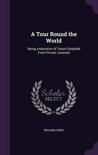 Cover image for A Tour Round the World: Being a Narrative of Travel Compiled from Private Journals