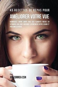 Cover image for 43 Recettes de repas pour ameliorer votre vue: Nourrissez votre corps avec des aliments riches en vitamines qui vous aideront a renforcer votre vision et prevenir sa perte