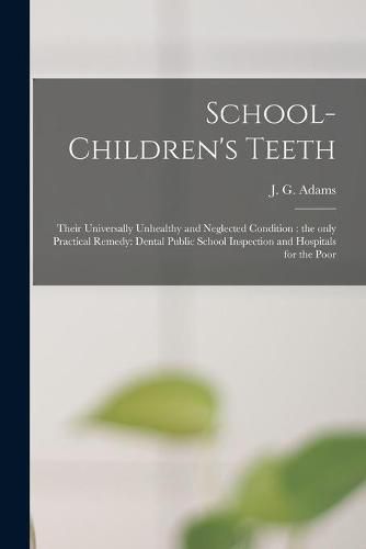 Cover image for School-children's Teeth [microform]: Their Universally Unhealthy and Neglected Condition: the Only Practical Remedy: Dental Public School Inspection and Hospitals for the Poor