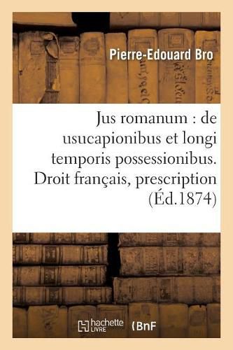 Cover image for Jus Romanum: de Usucapionibus Et Longi Temporis Possessionibus . Droit Francais: de la: Prescription Consideree Comme Moyen d'Acquerir