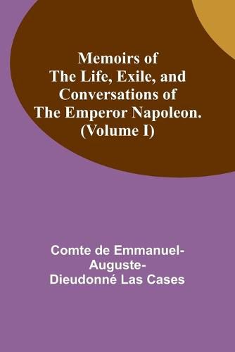 Cover image for Memoirs of the life, exile, and conversations of the Emperor Napoleon. (Volume I)