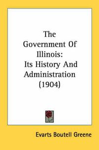 Cover image for The Government of Illinois: Its History and Administration (1904)