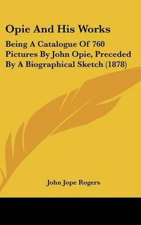 Cover image for Opie and His Works: Being a Catalogue of 760 Pictures by John Opie, Preceded by a Biographical Sketch (1878)