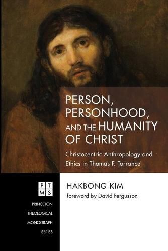 Person, Personhood, and the Humanity of Christ: Christocentric Anthropology and Ethics in Thomas F. Torrance