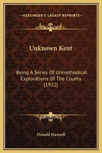 Cover image for Unknown Kent: Being a Series of Unmethodical Explorations of the County (1922)