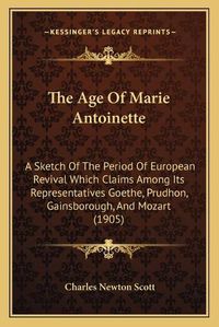 Cover image for The Age of Marie Antoinette: A Sketch of the Period of European Revival Which Claims Among Its Representatives Goethe, Prudhon, Gainsborough, and Mozart (1905)