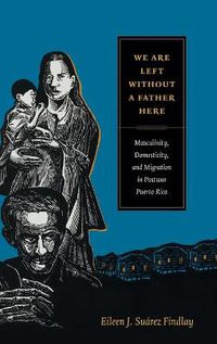 Cover image for We Are Left without a Father Here: Masculinity, Domesticity, and Migration in Postwar Puerto Rico