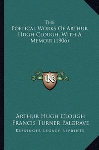 Cover image for The Poetical Works of Arthur Hugh Clough, with a Memoir (1906)