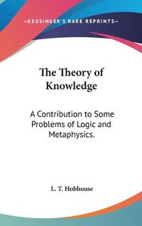 Cover image for The Theory Of Knowledge: A Contribution To Some Problems Of Logic And Metaphysics.