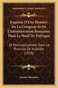 Cover image for Esquisse D'Une Histoire de La Conquete Et de L'Administration Romaines Dans Le Nord de L'Afrique: Et Particulierement Dans La Province de Numidie (1878)