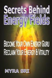 Cover image for Secrets Behind Energy Fields: Become Your Own Energy Guru, Reclaim Your Energy and Vitality