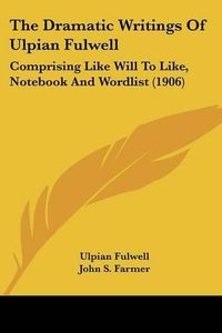 Cover image for The Dramatic Writings of Ulpian Fulwell: Comprising Like Will to Like, Notebook and Wordlist (1906)