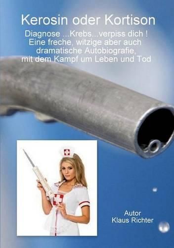 Cover image for Kerosin oder Kortison: Diagnose...Krebs...verpiss dich! Eine freche, witzige aber auch dramatische Autobiografie, mit dem Kampf um Leben und Tod