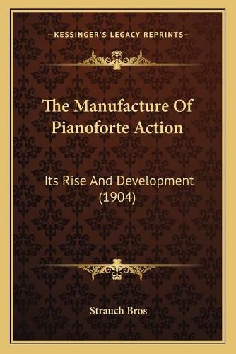Cover image for The Manufacture of Pianoforte Action: Its Rise and Development (1904)