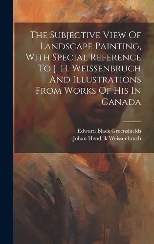 Cover image for The Subjective View Of Landscape Painting, With Special Reference To J. H. Weissenbruch And Illustrations From Works Of His In Canada