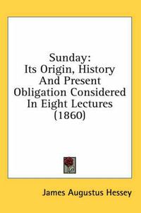 Cover image for Sunday: Its Origin, History and Present Obligation Considered in Eight Lectures (1860)