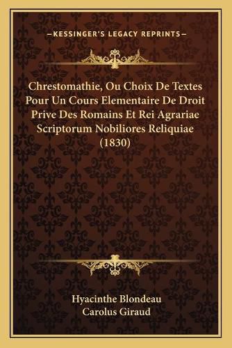 Cover image for Chrestomathie, Ou Choix de Textes Pour Un Cours Elementaire de Droit Prive Des Romains Et Rei Agrariae Scriptorum Nobiliores Reliquiae (1830)