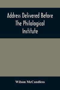 Cover image for Address Delivered Before The Philological Institute On The Evening Of The Eighth Anniversary In The Chapel Of The Western University Of Pennsylvania