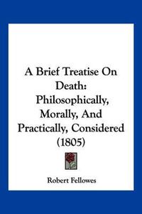 Cover image for A Brief Treatise on Death: Philosophically, Morally, and Practically, Considered (1805)