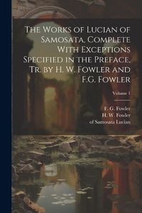 Cover image for The Works of Lucian of Samosata, Complete With Exceptions Specified in the Preface, Tr. by H. W. Fowler and F.G. Fowler; Volume 1