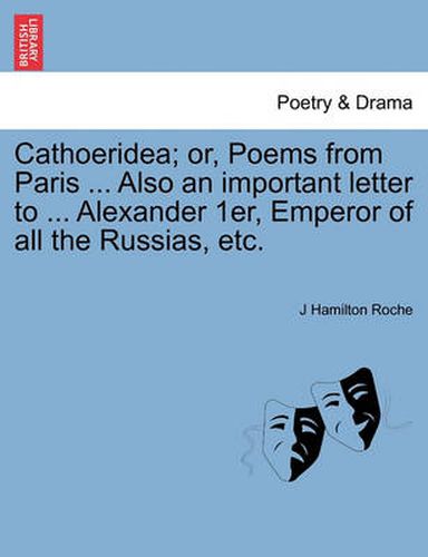 Cover image for Cathoeridea; Or, Poems from Paris ... Also an Important Letter to ... Alexander 1er, Emperor of All the Russias, Etc.