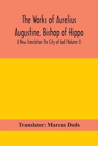 The Works of Aurelius Augustine, Bishop of Hippo. A New Translation The City of God (Volume I)