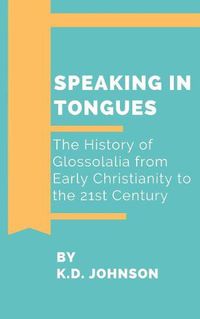 Cover image for Speaking in Tongues: The History of Glossolalia from Early Christianity to the 21st Century