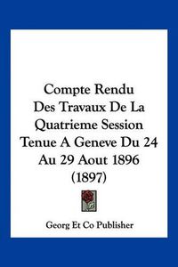 Cover image for Compte Rendu Des Travaux de La Quatrieme Session Tenue a Geneve Du 24 Au 29 Aout 1896 (1897)