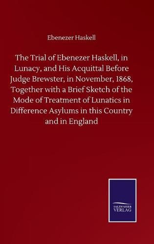 Cover image for The Trial of Ebenezer Haskell, in Lunacy, and His Acquittal Before Judge Brewster, in November, 1868, Together with a Brief Sketch of the Mode of Treatment of Lunatics in Difference Asylums in this Country and in England