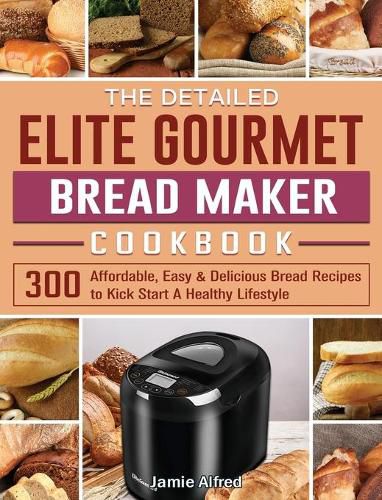 Cover image for The Detailed Elite Gourmet Bread Maker Cookbook: 300 Affordable, Easy & Delicious Bread Recipes to Kick Start A Healthy Lifestyle