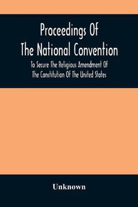 Cover image for Proceedings Of The National Convention To Secure The Religious Amendment Of The Constitution Of The United States: Held In New York, Feb. 26 And 27, 1873: With An Account Of The Origin And Progress Of The Movement