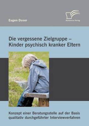 Cover image for Die vergessene Zielgruppe - Kinder psychisch kranker Eltern: Konzept einer Beratungsstelle auf der Basis qualitativ durchgefuhrter Interviewverfahren