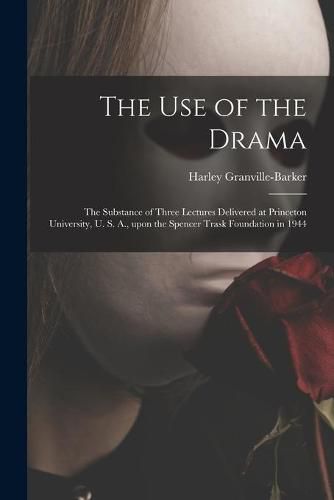 Cover image for The Use of the Drama: the Substance of Three Lectures Delivered at Princeton University, U. S. A., Upon the Spencer Trask Foundation in 1944