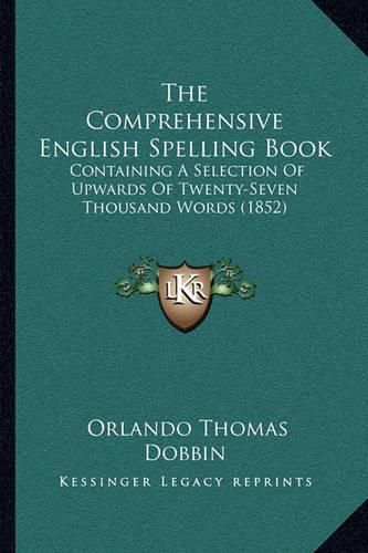 Cover image for The Comprehensive English Spelling Book: Containing a Selection of Upwards of Twenty-Seven Thousand Words (1852)