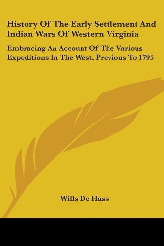 Cover image for History Of The Early Settlement And Indian Wars Of Western Virginia: Embracing An Account Of The Various Expeditions In The West, Previous To 1795