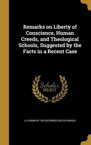 Cover image for Remarks on Liberty of Conscience, Human Creeds, and Theological Schools, Suggested by the Facts in a Recent Case